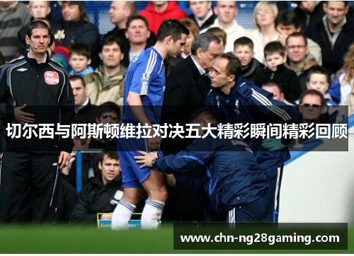 切尔西与阿斯顿维拉对决五大精彩瞬间精彩回顾