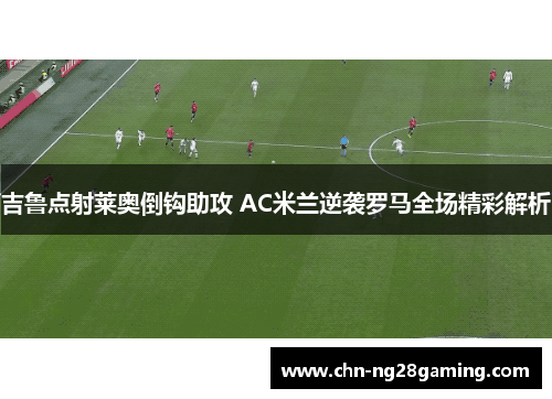 吉鲁点射莱奥倒钩助攻 AC米兰逆袭罗马全场精彩解析