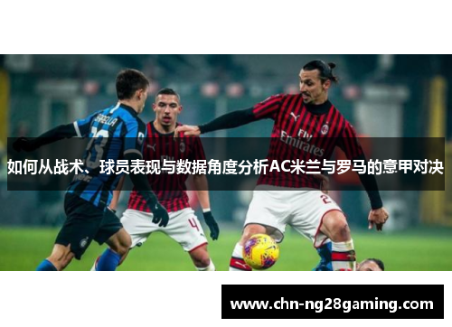 如何从战术、球员表现与数据角度分析AC米兰与罗马的意甲对决