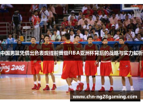 中国男篮凭借出色表现提前晋级FIBA亚洲杯背后的战略与实力解析