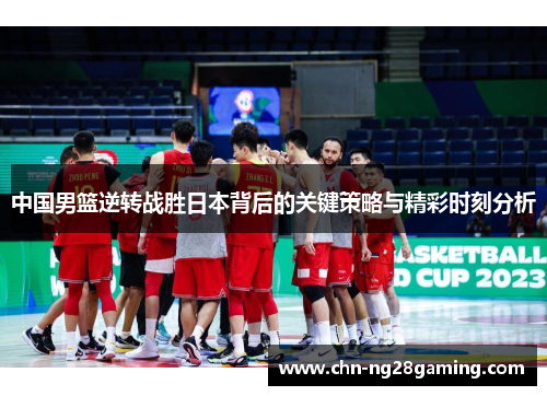 中国男篮逆转战胜日本背后的关键策略与精彩时刻分析
