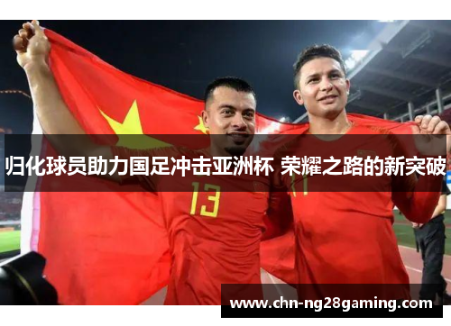 归化球员助力国足冲击亚洲杯 荣耀之路的新突破