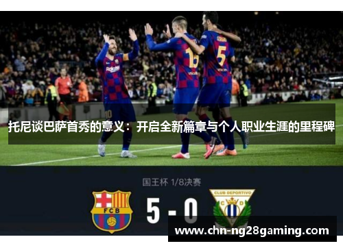 托尼谈巴萨首秀的意义：开启全新篇章与个人职业生涯的里程碑