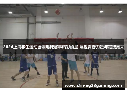 2024上海学生运动会羽毛球赛事精彩纷呈 展现青春力量与竞技风采