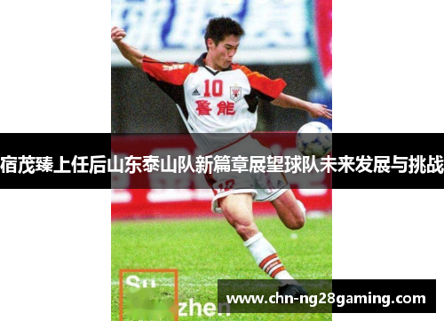 宿茂臻上任后山东泰山队新篇章展望球队未来发展与挑战
