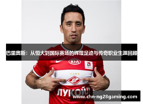 巴里奥斯：从恒大到国际赛场的辉煌足迹与传奇职业生涯回顾