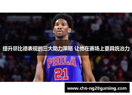 提升恩比德表现的三大助力策略 让他在赛场上更具统治力