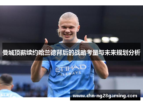 曼城顶薪续约哈兰德背后的战略考量与未来规划分析