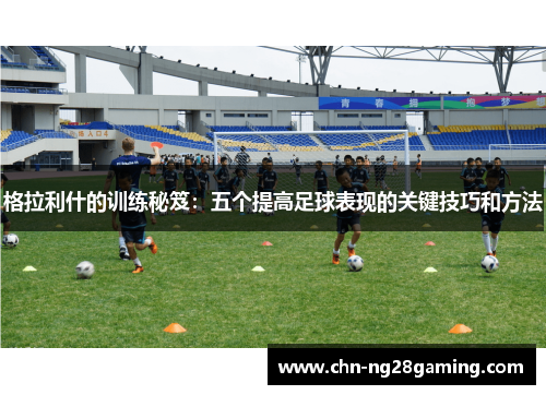 格拉利什的训练秘笈：五个提高足球表现的关键技巧和方法