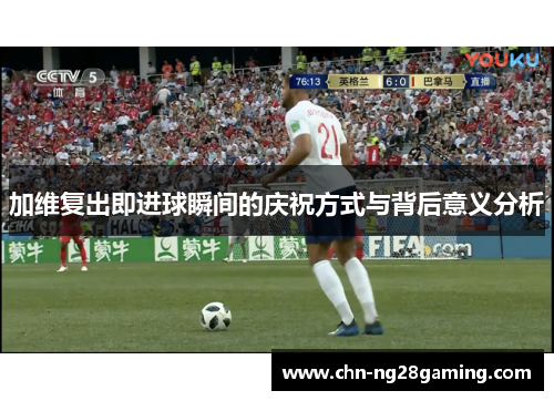 加维复出即进球瞬间的庆祝方式与背后意义分析