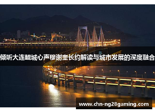 倾听大连鲲城心声穆谢奎长约解读与城市发展的深度融合