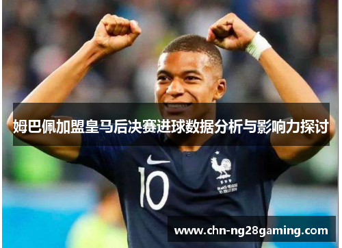 姆巴佩加盟皇马后决赛进球数据分析与影响力探讨