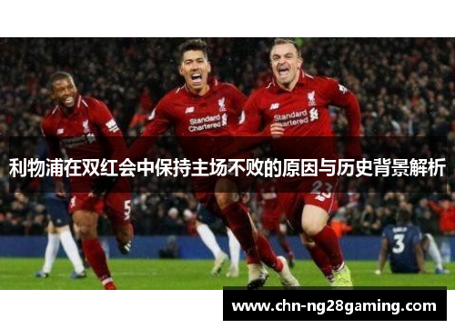 利物浦在双红会中保持主场不败的原因与历史背景解析