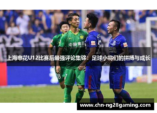 上海申花U12比赛后最强评论集锦：足球小将们的拼搏与成长