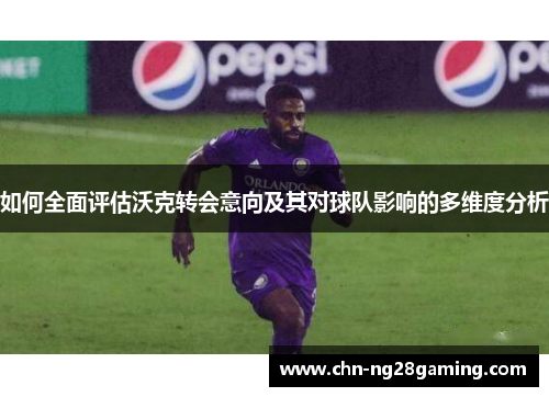 如何全面评估沃克转会意向及其对球队影响的多维度分析