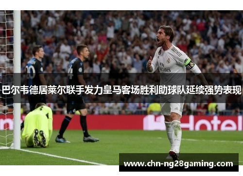 巴尔韦德居莱尔联手发力皇马客场胜利助球队延续强势表现