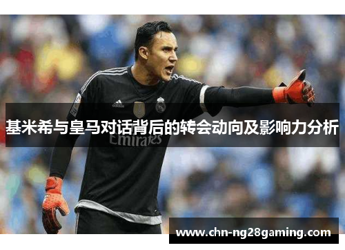 基米希与皇马对话背后的转会动向及影响力分析
