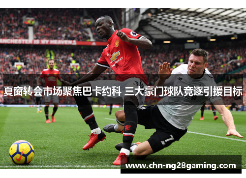 夏窗转会市场聚焦巴卡约科 三大豪门球队竞逐引援目标