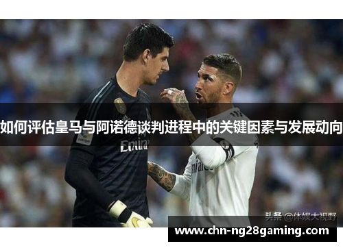 如何评估皇马与阿诺德谈判进程中的关键因素与发展动向