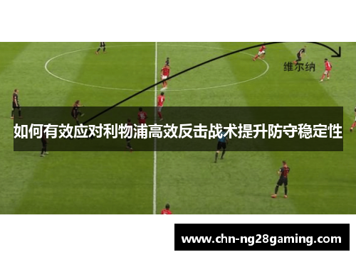 如何有效应对利物浦高效反击战术提升防守稳定性