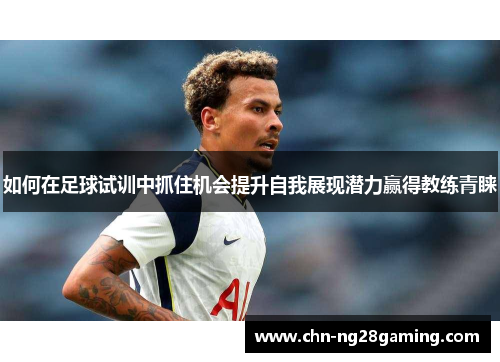 如何在足球试训中抓住机会提升自我展现潜力赢得教练青睐
