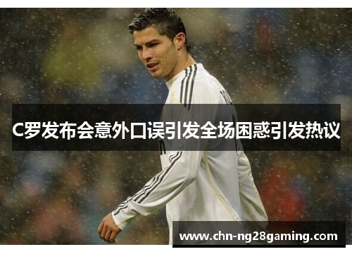 C罗发布会意外口误引发全场困惑引发热议