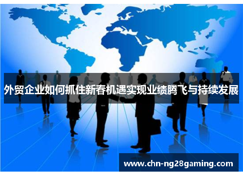 外贸企业如何抓住新春机遇实现业绩腾飞与持续发展