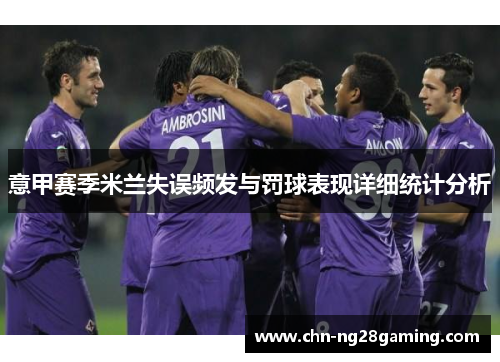 意甲赛季米兰失误频发与罚球表现详细统计分析