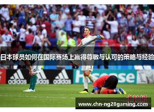 日本球员如何在国际赛场上赢得尊敬与认可的策略与经验