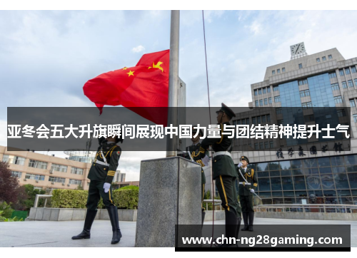 亚冬会五大升旗瞬间展现中国力量与团结精神提升士气