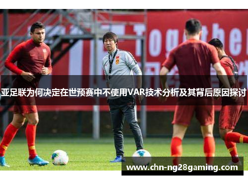 亚足联为何决定在世预赛中不使用VAR技术分析及其背后原因探讨