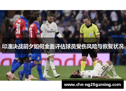 印澳决战前夕如何全面评估球员受伤风险与恢复状况
