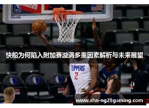 快船为何陷入附加赛漩涡多重因素解析与未来展望