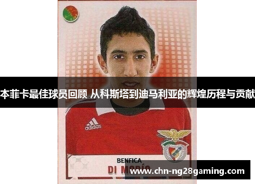 本菲卡最佳球员回顾 从科斯塔到迪马利亚的辉煌历程与贡献