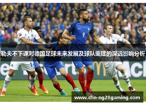 勒夫不下课对德国足球未来发展及球队重建的深远影响分析