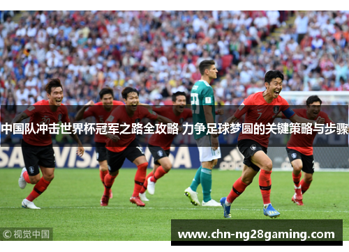 中国队冲击世界杯冠军之路全攻略 力争足球梦圆的关键策略与步骤