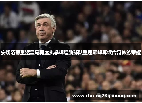 安切洛蒂重返皇马再度执掌辉煌助球队重返巅峰再续传奇教练荣耀
