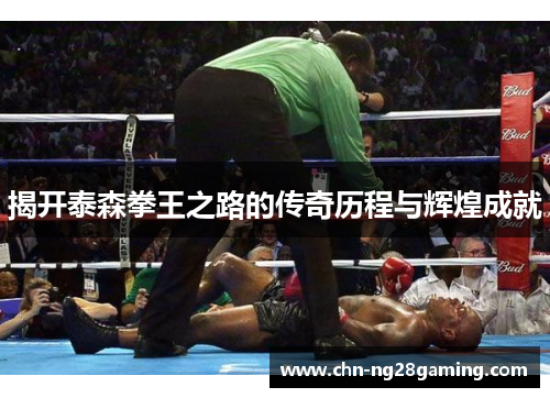 揭开泰森拳王之路的传奇历程与辉煌成就