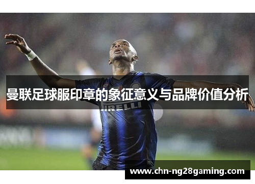 曼联足球服印章的象征意义与品牌价值分析