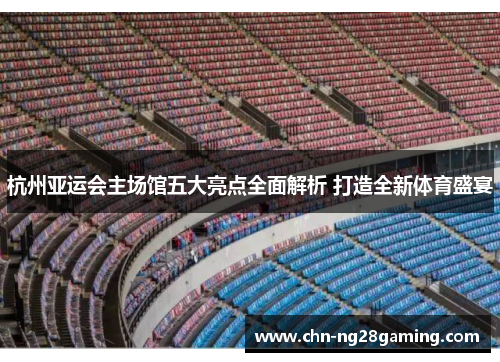 杭州亚运会主场馆五大亮点全面解析 打造全新体育盛宴