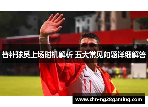 替补球员上场时机解析 五大常见问题详细解答