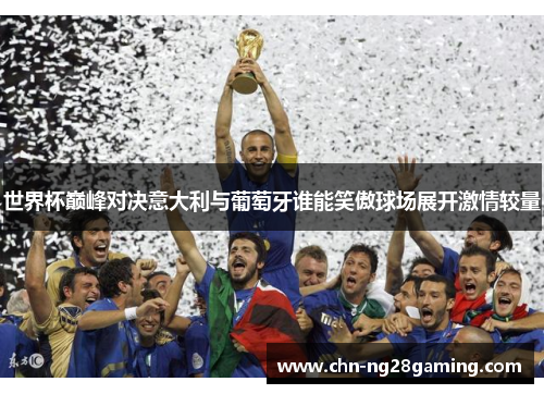 世界杯巅峰对决意大利与葡萄牙谁能笑傲球场展开激情较量