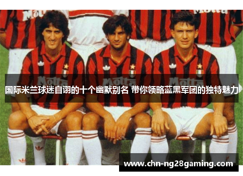 国际米兰球迷自诩的十个幽默别名 带你领略蓝黑军团的独特魅力