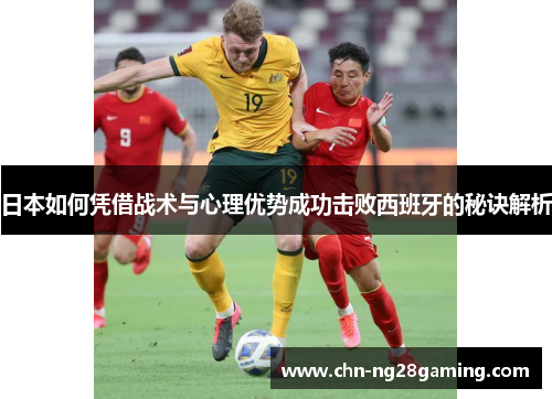 日本如何凭借战术与心理优势成功击败西班牙的秘诀解析