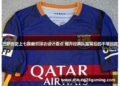 巴萨历史上七款最丑球衣设计盘点 揭开经典队服背后的不堪回首