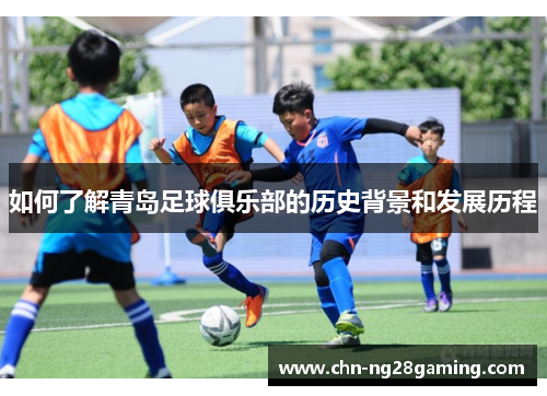 如何了解青岛足球俱乐部的历史背景和发展历程
