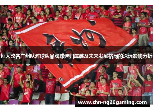 恒大改名广州队对球队品牌球迷归属感及未来发展格局的深远影响分析