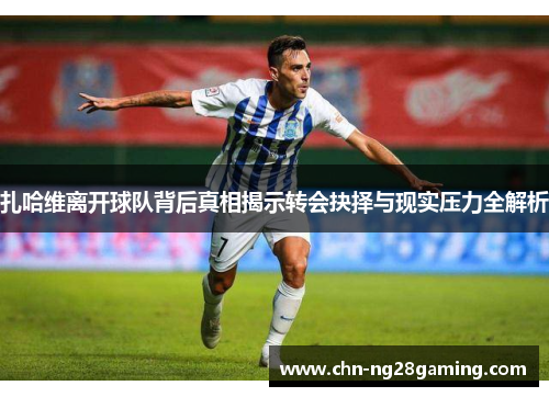 扎哈维离开球队背后真相揭示转会抉择与现实压力全解析