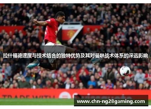 拉什福德速度与技术结合的独特优势及其对曼联战术体系的深远影响