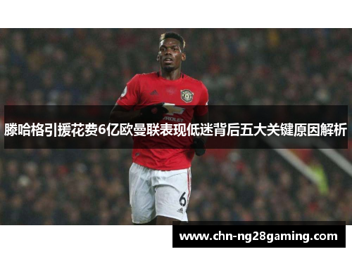 滕哈格引援花费6亿欧曼联表现低迷背后五大关键原因解析